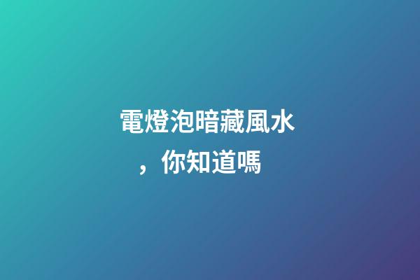 電燈泡暗藏風水，你知道嗎